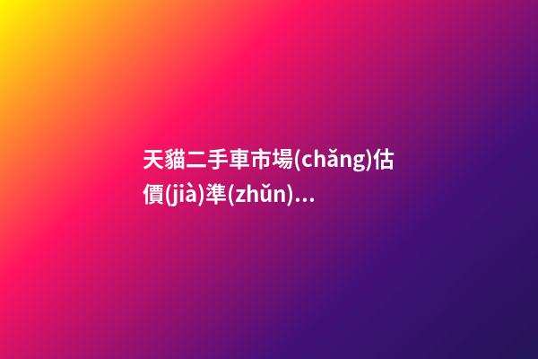 天貓二手車市場(chǎng)估價(jià)準(zhǔn)嗎？靠譜嗎？